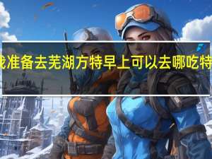 我准备去芜湖方特早上可以去哪吃特色早点