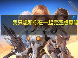 我只想和你在一起完整版原唱（我只想和你在一起）