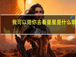 我可以陪你去看星星是什么歌（我可以陪你去看星星）