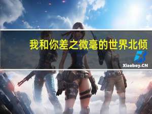 我和你差之微毫的世界北倾（我和你差之微毫北倾）