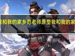 我和我的家乡范老师原型 我和我的家乡原型