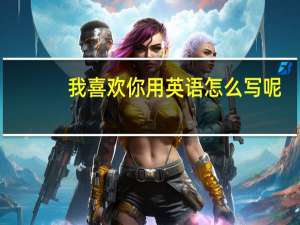 我喜欢你用英语怎么写呢