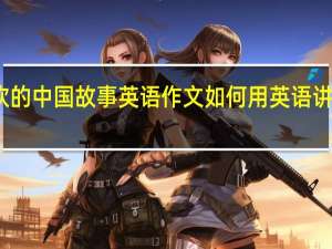 我喜欢的中国故事英语作文 如何用英语讲好中国故事
