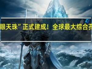 我国“千眼天珠”正式建成！全球最大综合孔径射电望远镜：监测太阳
