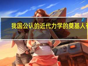 我国公认的近代力学的奠基人有