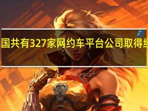 我国共有327家网约车平台公司取得经营许可