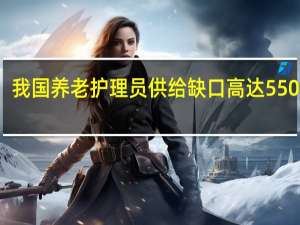 我国养老护理员供给缺口高达550万人