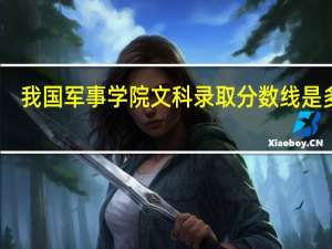我国军事学院文科录取分数 线是多少