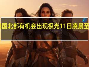 我国北部有机会出现极光 11日凌晨至12日晨，北国夜空迎绚烂色彩