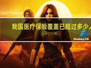 我国医疗保险覆盖已超过多少人（我国基本医疗保险覆盖超过多少人呀）