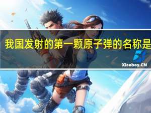 我国发射的第一颗原子弹的名称是什么