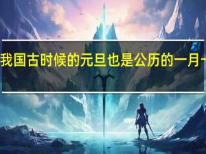 我国古时候的元旦也是公历的一月一日吗？蚂蚁庄园小课堂1月1日今天答案