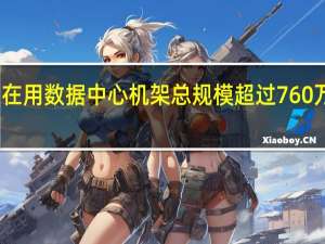 我国在用数据中心机架总规模超过760万标准机架
