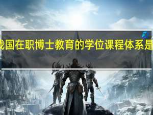 我国在职博士教育的学位课程体系是怎样的