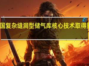 我国复杂缝洞型储气库核心技术取得重大突破