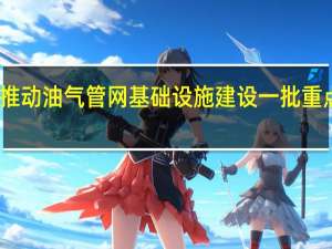 我国大力推动油气管网基础设施建设 一批重点项目顺利投产