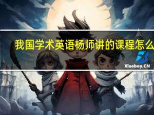 我国学术英语杨师讲的课程怎么样