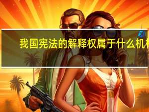 我国宪法的解释权属于什么机构（我国宪法的解释权属于）