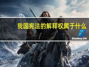 我国宪法的解释权属于什么（我国宪法的解释权属于谁）