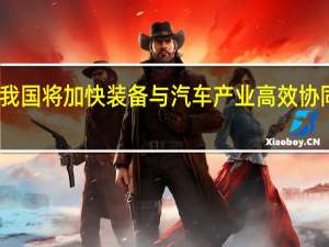 我国将加快装备与汽车产业高效协同发展