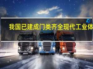 我国已建成门类齐全现代工业体系
