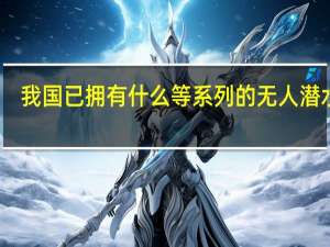 我国已拥有什么等系列的无人潜水器