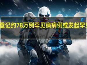 我国已累计登记约78万例罕见病病例 或发起罕见病药物研发行动