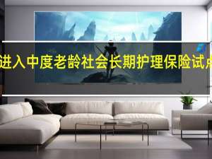 我国已进入中度老龄社会 长期护理保险试点扩大至49城
