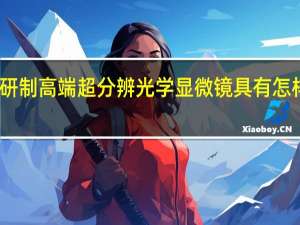 我国成功研制高端超分辨光学显微镜具有怎样的意义和价值