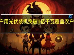 我国户用光伏装机突破1亿千瓦 覆盖农户超过500万