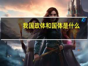 我国政体和国体是什么（关于我国的政体下列说法正确的有）