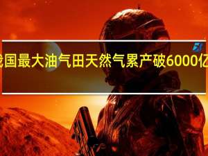 我国最大油气田天然气累产破6000亿立方米