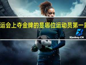 我国最早在奥运会上夺金牌的是哪位运动员 第一届奥运会中国运动员