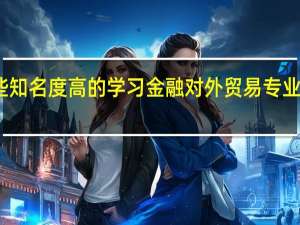 我国有哪些知名度高的学习金融对外贸易专业的院校值得推荐