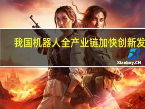 我国机器人全产业链加快创新发展