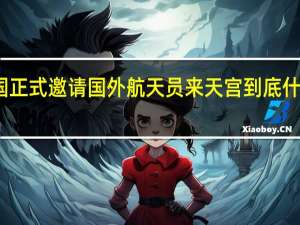 我国正式邀请国外航天员来天宫 到底什么情况呢