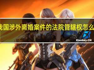 我国涉外离婚案件的法院管辖权怎么规定的