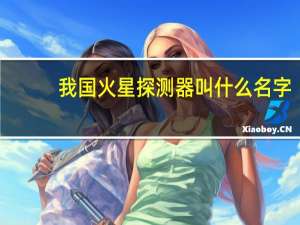 我国火星探测器叫什么名字