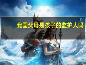 我国父母是孩子的监护人吗
