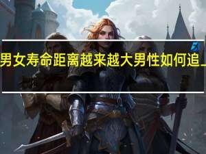 我国男女寿命距离越来越大 男性如何追上女性寿命