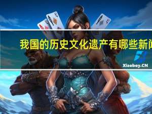 我国的历史文化遗产有哪些新闻（我国的历史文化遗产有哪些）