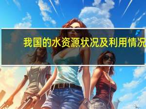 我国的水资源状况及利用情况（我国的水资源状况）
