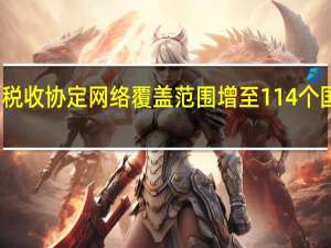 我国税收协定网络覆盖范围增至114个国家和地区