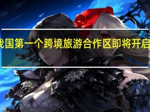 我国第一个跨境旅游合作区即将开启试运营