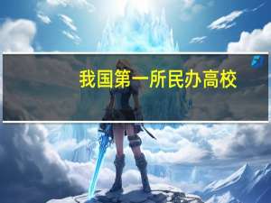 我国第一所民办高校（我国第一所民办高等教育机构哪年建立）