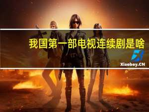 我国第一部电视连续剧是啥（我国第一部电视连续剧）