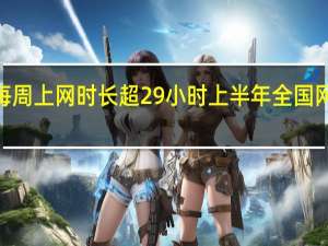 我国网民人均每周上网时长超29小时 上半年全国网上零售额超7万亿元