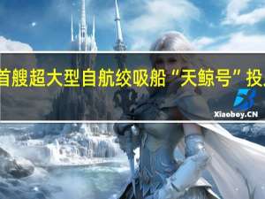 我国自主建造首艘超大型自航绞吸船“天鲸号”投入平陆运河建设施工