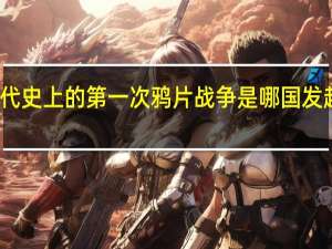 我国近代史上的第一次鸦片战争是哪国发起的什么条约（我国近代史中的第一次鸦片战争是哪国发起的）