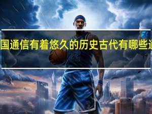 我国通信有着悠久的历史古代有哪些通信方式